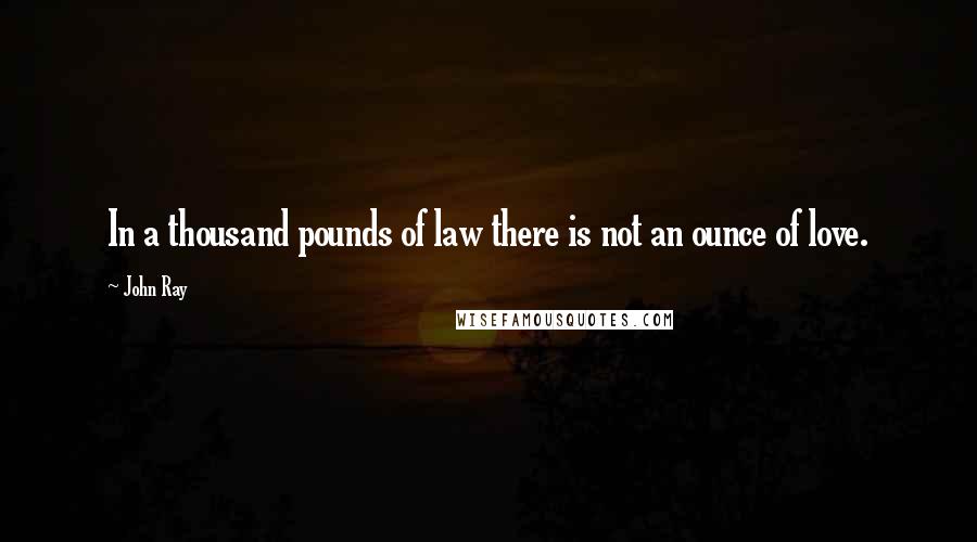 John Ray Quotes: In a thousand pounds of law there is not an ounce of love.