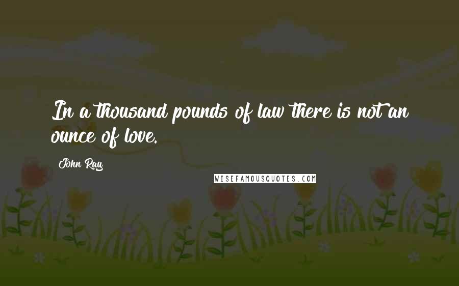 John Ray Quotes: In a thousand pounds of law there is not an ounce of love.