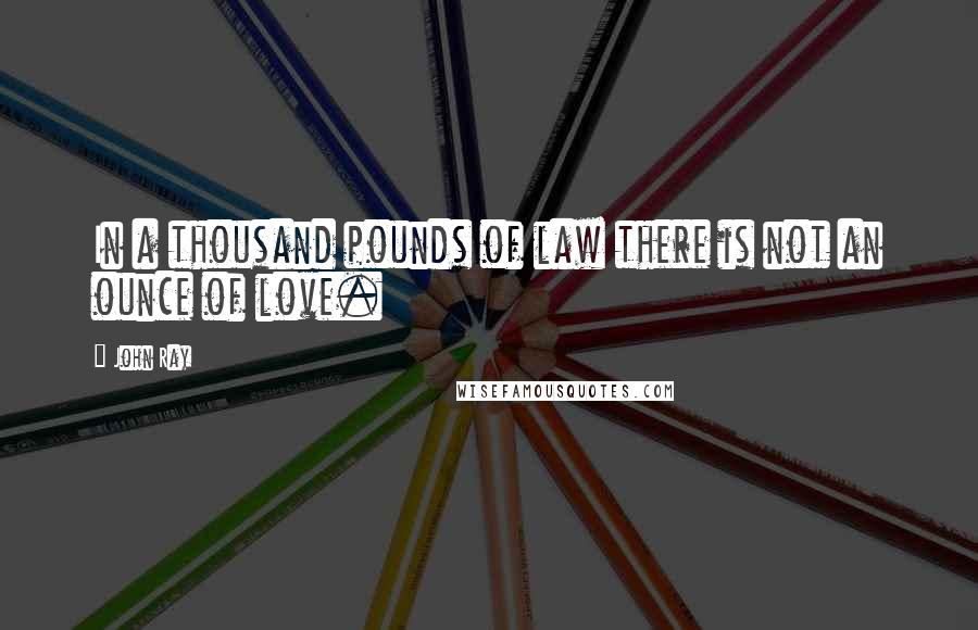 John Ray Quotes: In a thousand pounds of law there is not an ounce of love.