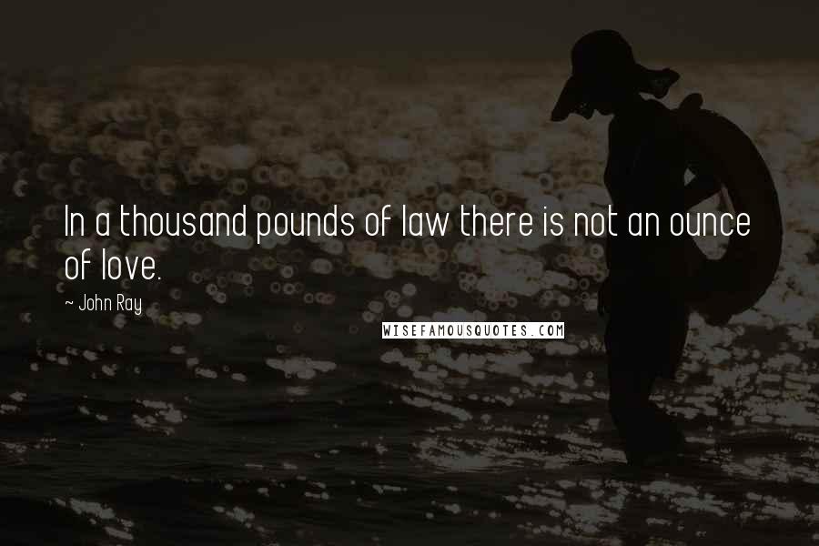 John Ray Quotes: In a thousand pounds of law there is not an ounce of love.