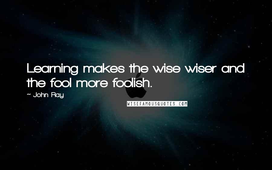 John Ray Quotes: Learning makes the wise wiser and the fool more foolish.