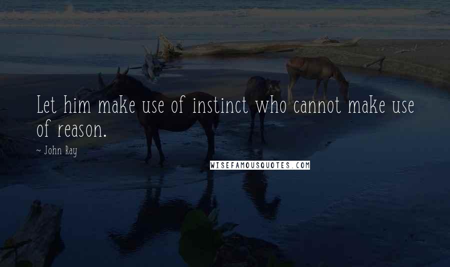 John Ray Quotes: Let him make use of instinct who cannot make use of reason.