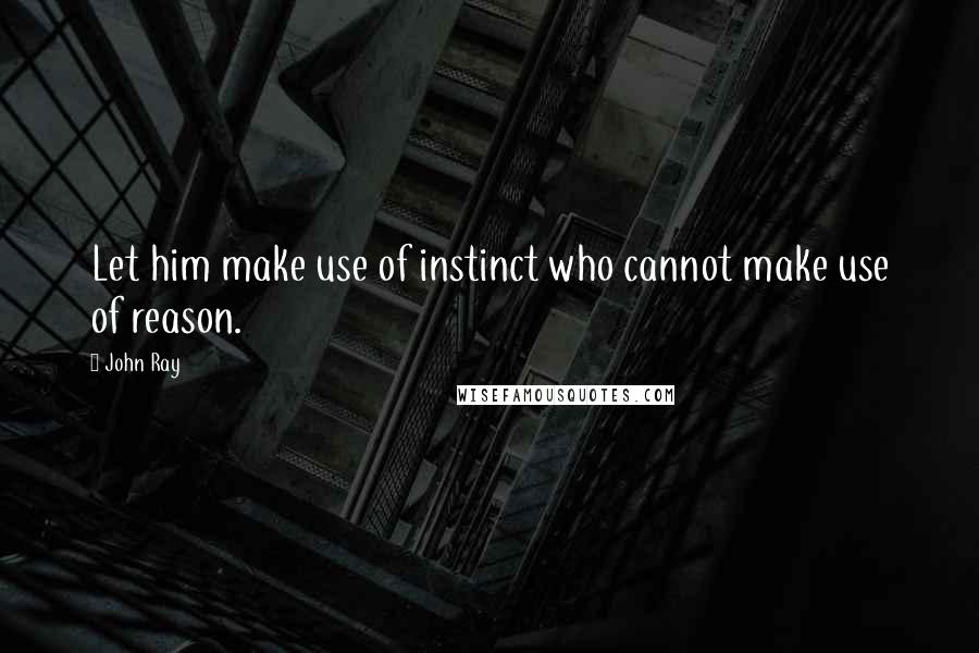 John Ray Quotes: Let him make use of instinct who cannot make use of reason.