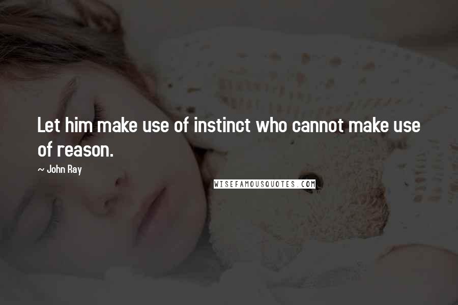 John Ray Quotes: Let him make use of instinct who cannot make use of reason.