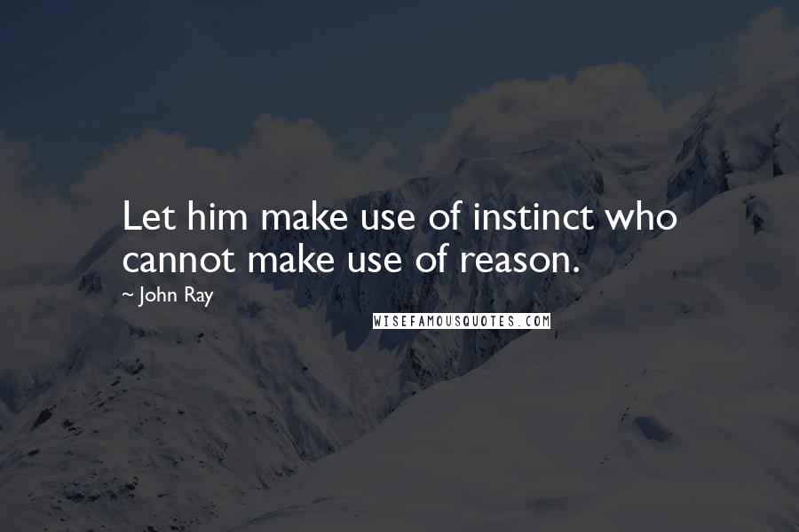 John Ray Quotes: Let him make use of instinct who cannot make use of reason.