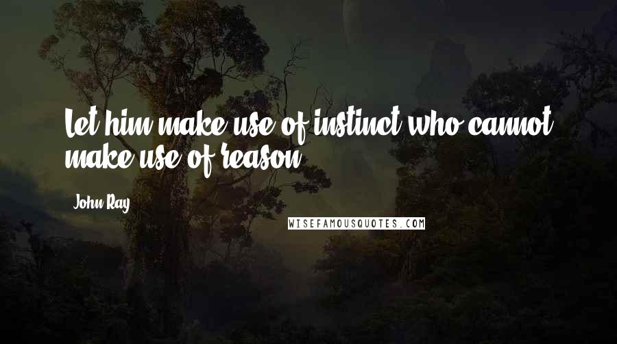 John Ray Quotes: Let him make use of instinct who cannot make use of reason.