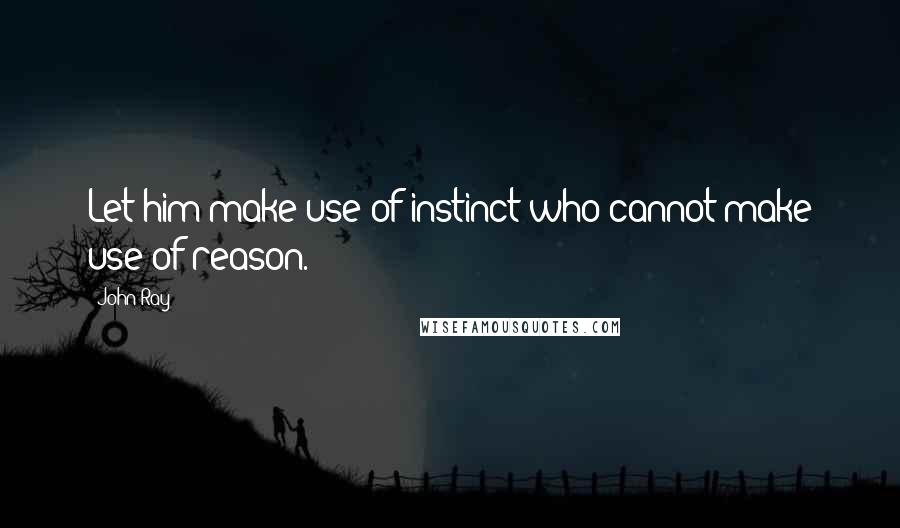 John Ray Quotes: Let him make use of instinct who cannot make use of reason.