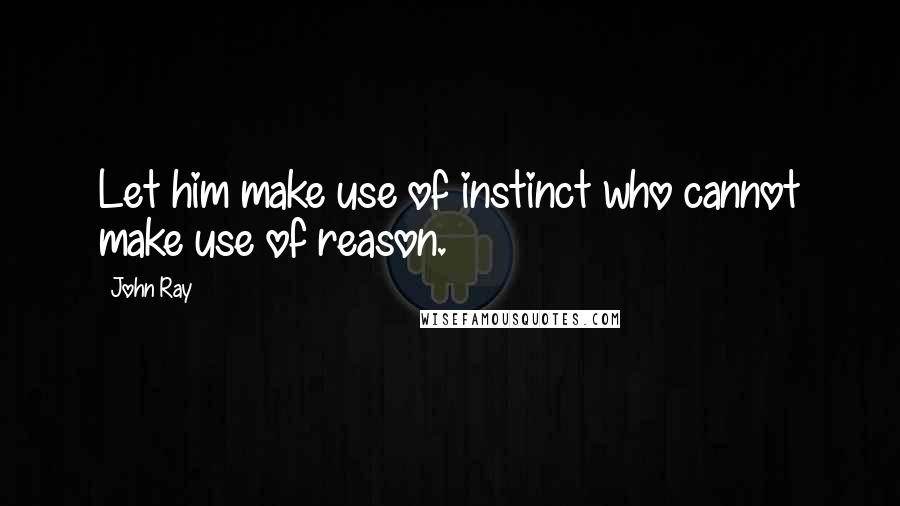 John Ray Quotes: Let him make use of instinct who cannot make use of reason.