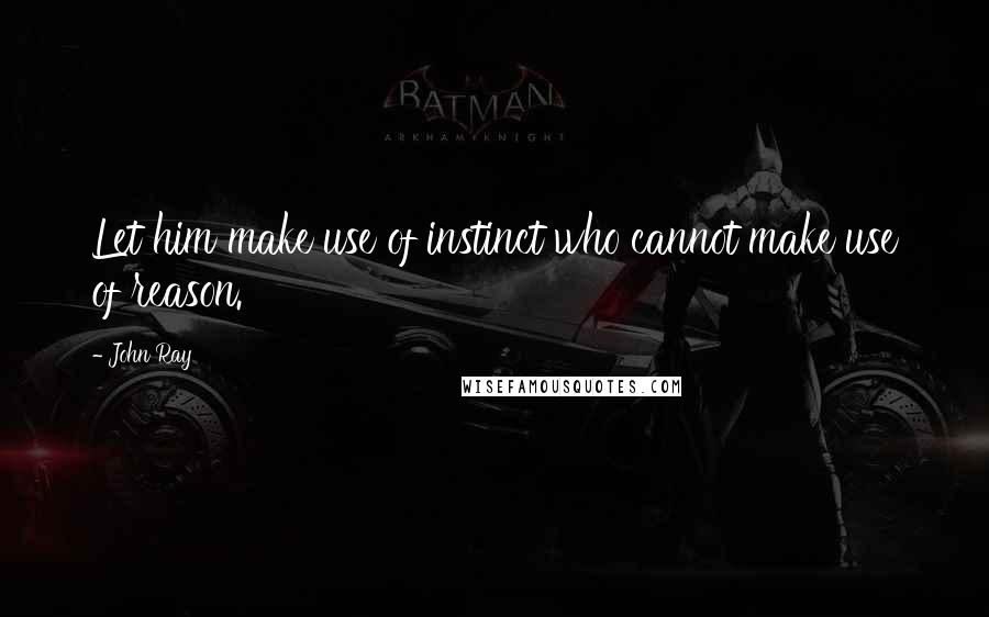 John Ray Quotes: Let him make use of instinct who cannot make use of reason.