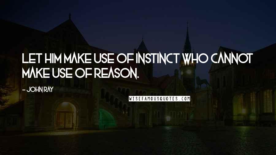 John Ray Quotes: Let him make use of instinct who cannot make use of reason.