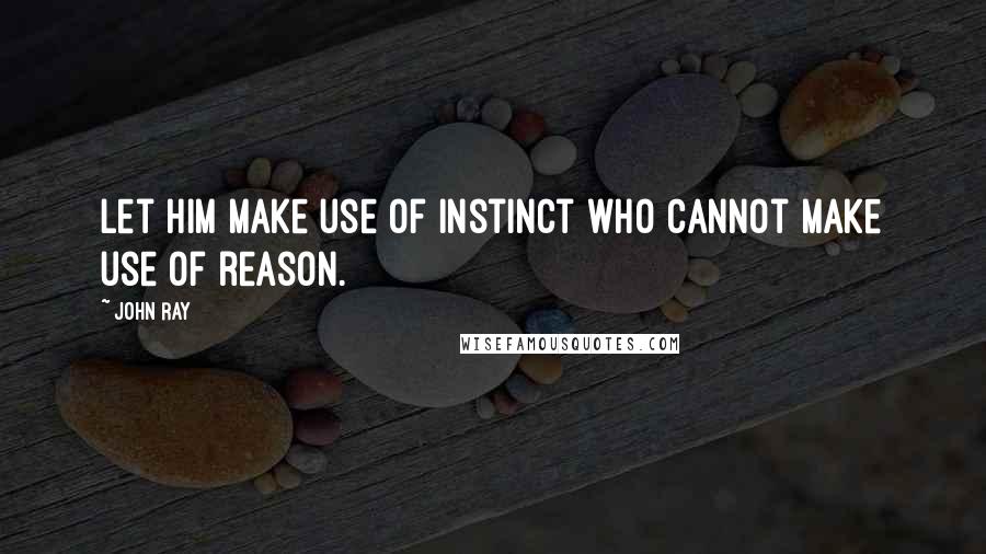 John Ray Quotes: Let him make use of instinct who cannot make use of reason.