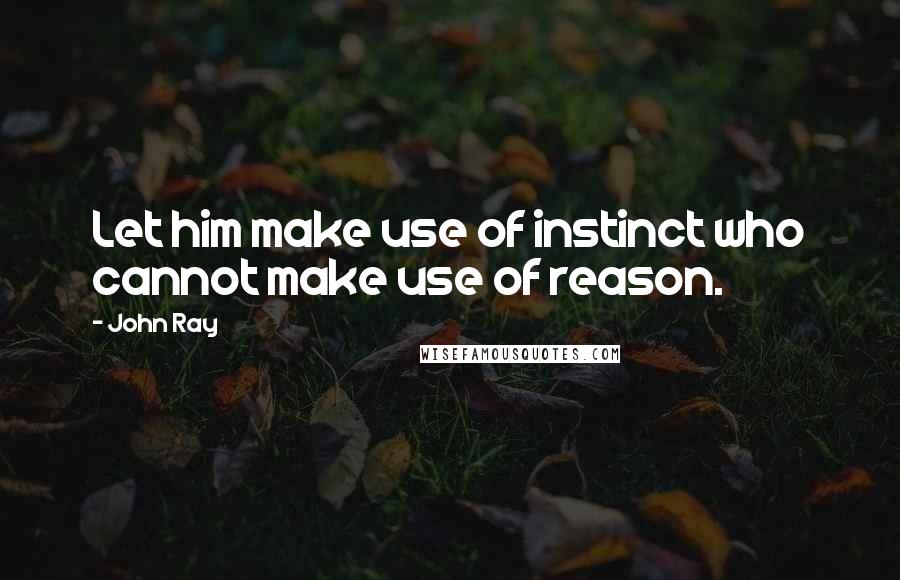 John Ray Quotes: Let him make use of instinct who cannot make use of reason.