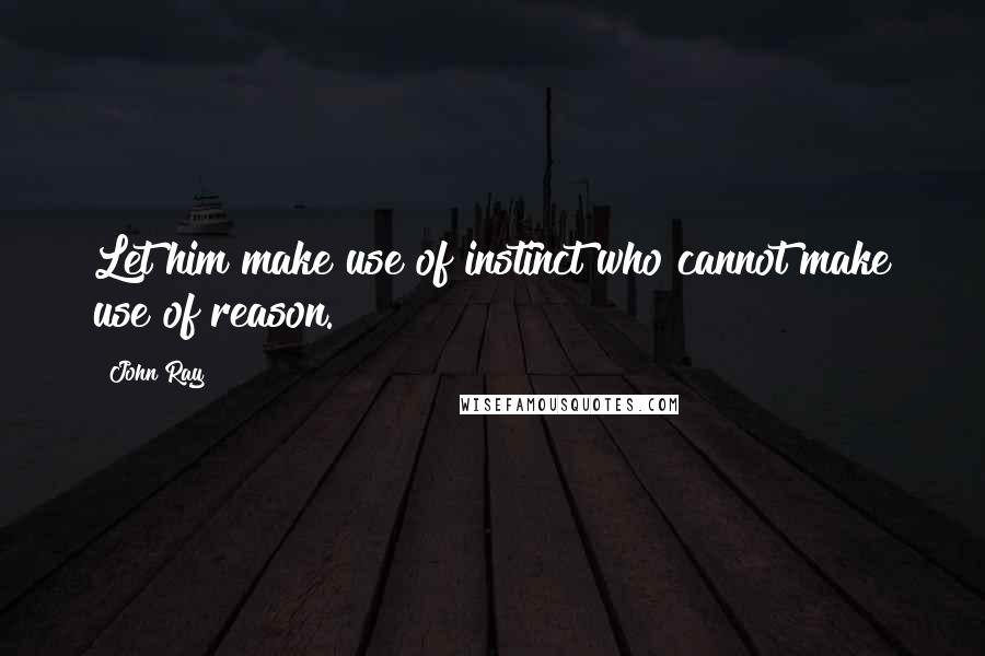 John Ray Quotes: Let him make use of instinct who cannot make use of reason.