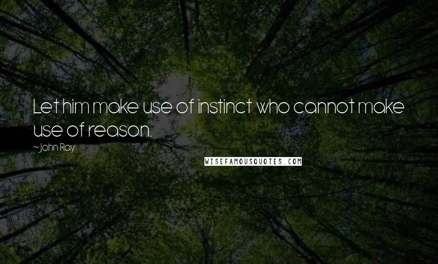 John Ray Quotes: Let him make use of instinct who cannot make use of reason.