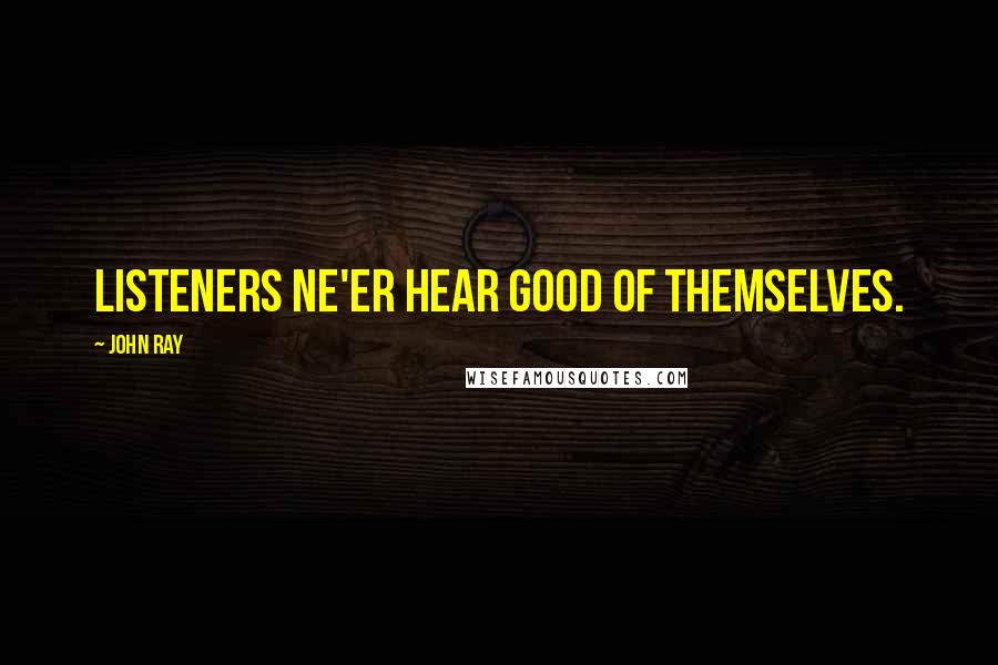 John Ray Quotes: Listeners ne'er hear good of themselves.