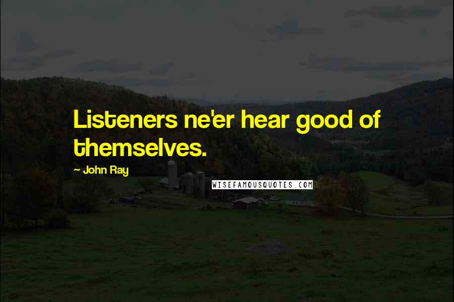 John Ray Quotes: Listeners ne'er hear good of themselves.