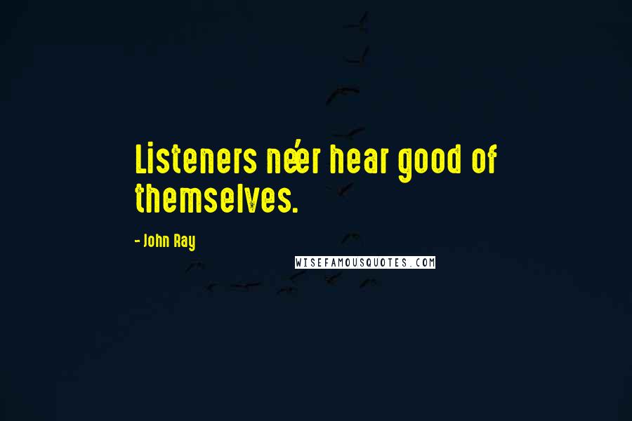 John Ray Quotes: Listeners ne'er hear good of themselves.