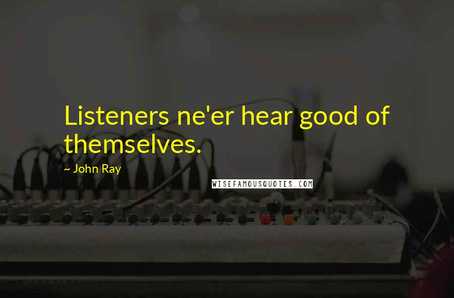 John Ray Quotes: Listeners ne'er hear good of themselves.