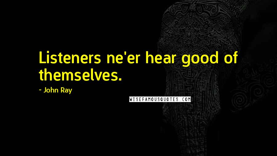 John Ray Quotes: Listeners ne'er hear good of themselves.