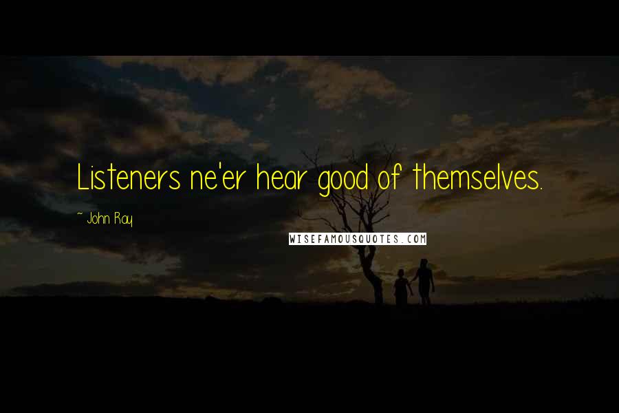 John Ray Quotes: Listeners ne'er hear good of themselves.