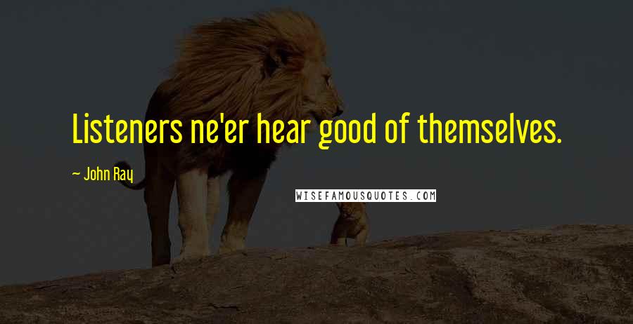 John Ray Quotes: Listeners ne'er hear good of themselves.