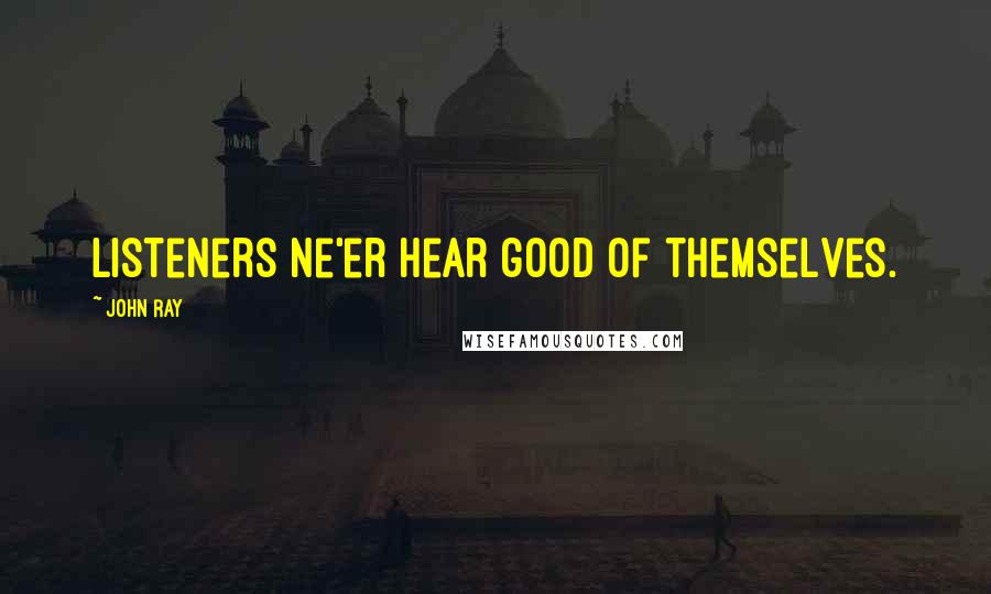 John Ray Quotes: Listeners ne'er hear good of themselves.