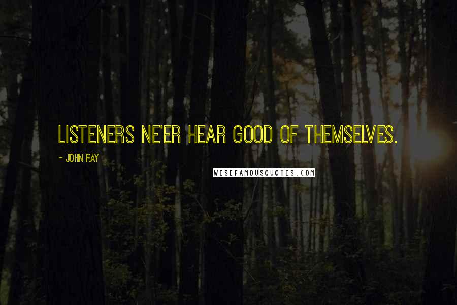 John Ray Quotes: Listeners ne'er hear good of themselves.