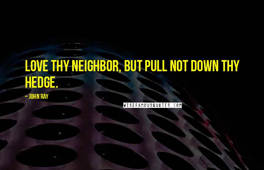 John Ray Quotes: Love thy neighbor, but pull not down thy hedge.