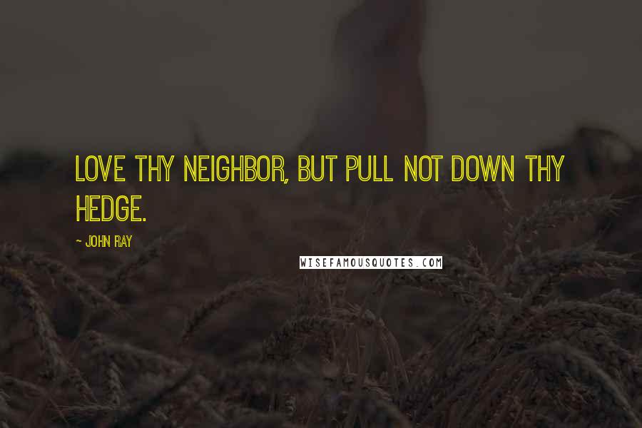 John Ray Quotes: Love thy neighbor, but pull not down thy hedge.