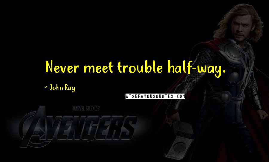 John Ray Quotes: Never meet trouble half-way.