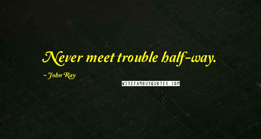 John Ray Quotes: Never meet trouble half-way.