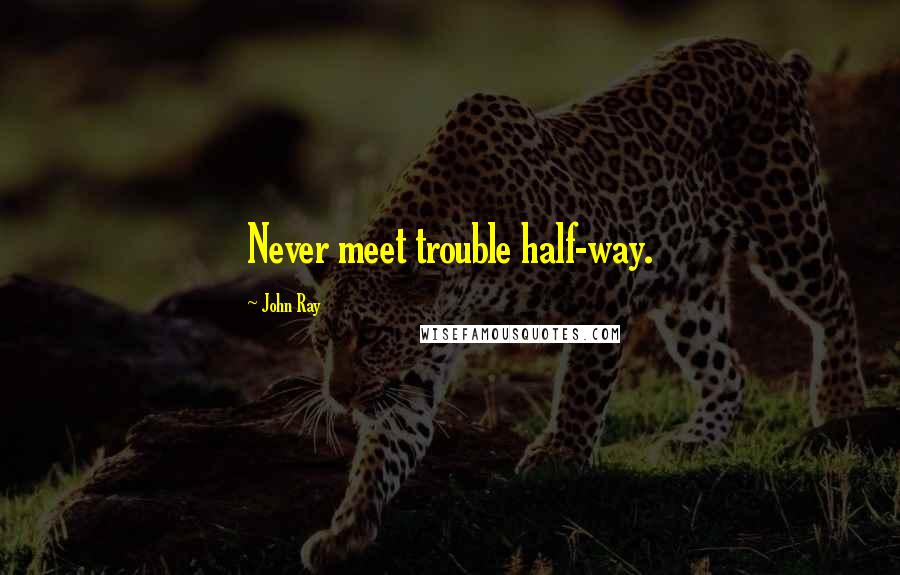 John Ray Quotes: Never meet trouble half-way.