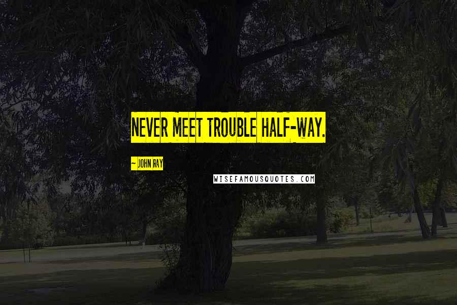 John Ray Quotes: Never meet trouble half-way.