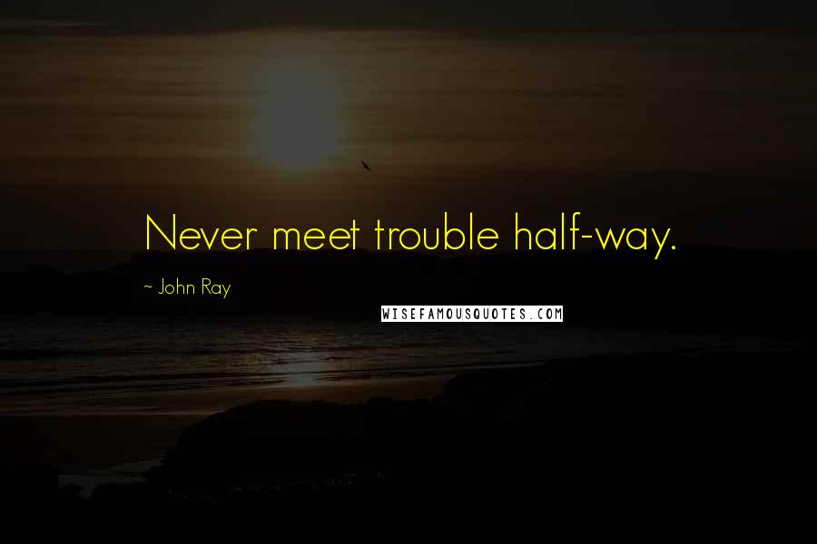 John Ray Quotes: Never meet trouble half-way.