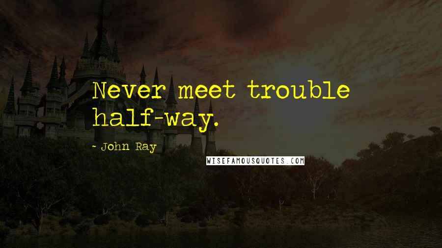 John Ray Quotes: Never meet trouble half-way.