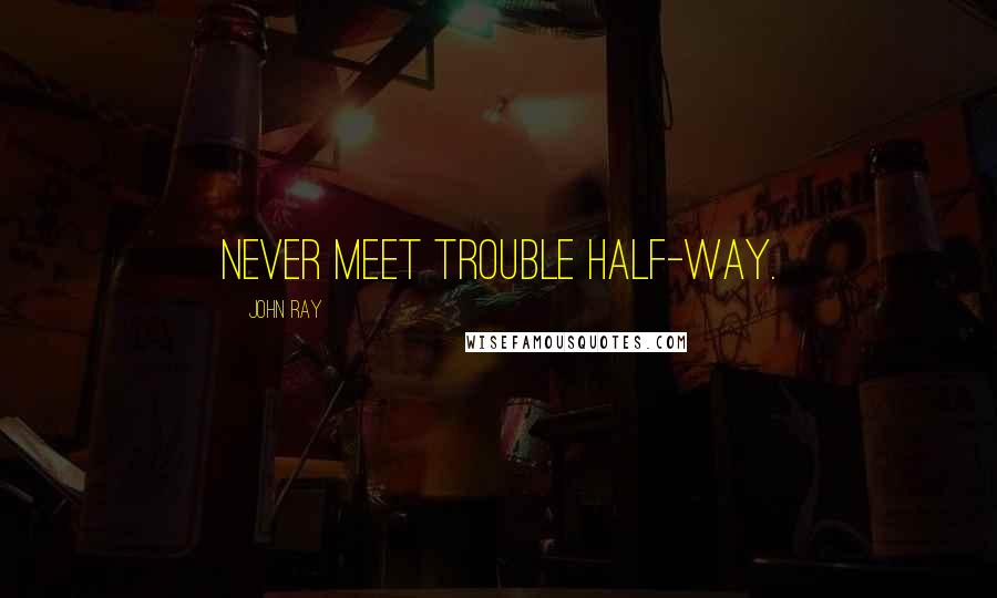 John Ray Quotes: Never meet trouble half-way.