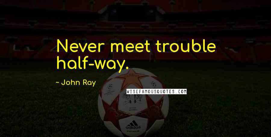 John Ray Quotes: Never meet trouble half-way.