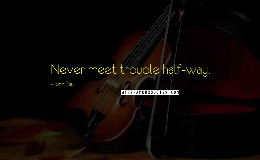 John Ray Quotes: Never meet trouble half-way.