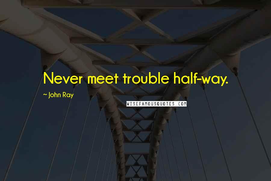 John Ray Quotes: Never meet trouble half-way.