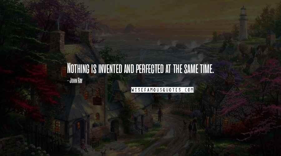 John Ray Quotes: Nothing is invented and perfected at the same time.