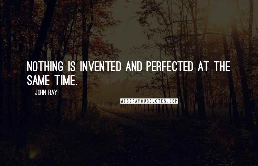 John Ray Quotes: Nothing is invented and perfected at the same time.