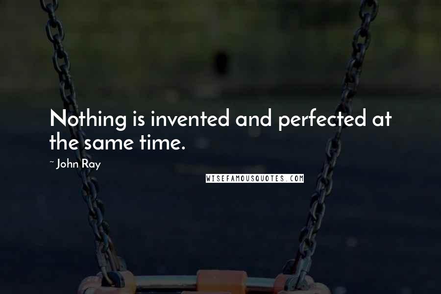 John Ray Quotes: Nothing is invented and perfected at the same time.