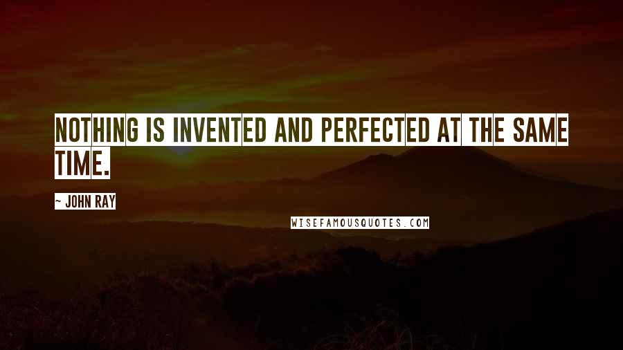 John Ray Quotes: Nothing is invented and perfected at the same time.