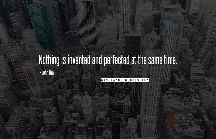 John Ray Quotes: Nothing is invented and perfected at the same time.