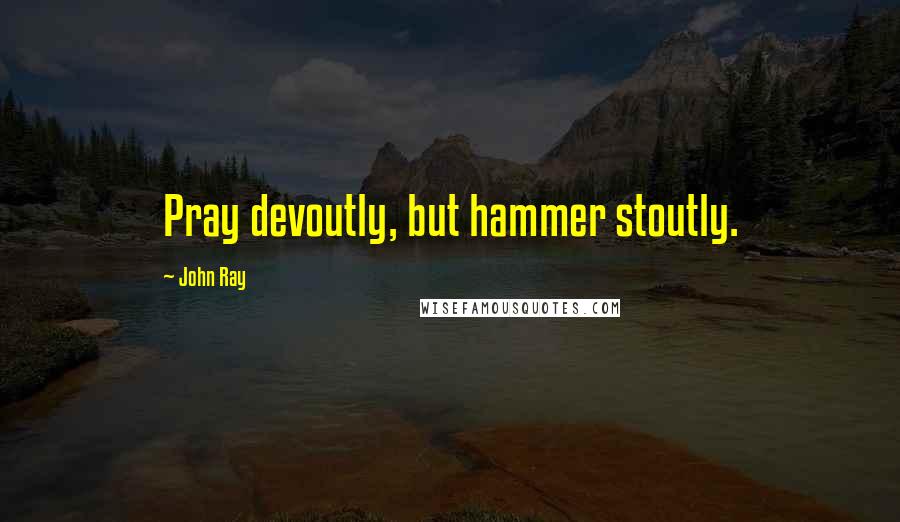 John Ray Quotes: Pray devoutly, but hammer stoutly.
