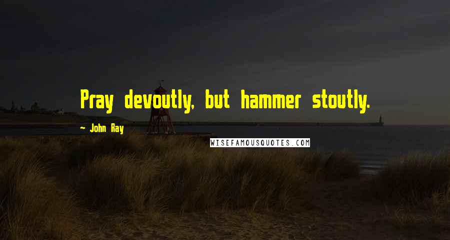 John Ray Quotes: Pray devoutly, but hammer stoutly.