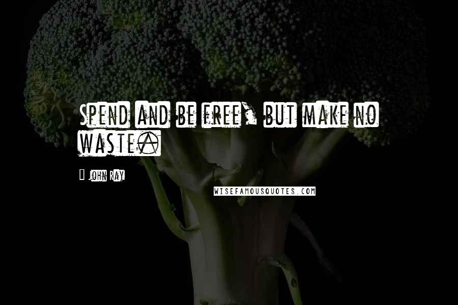 John Ray Quotes: Spend and be free, but make no waste.