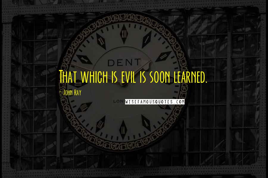 John Ray Quotes: That which is evil is soon learned.