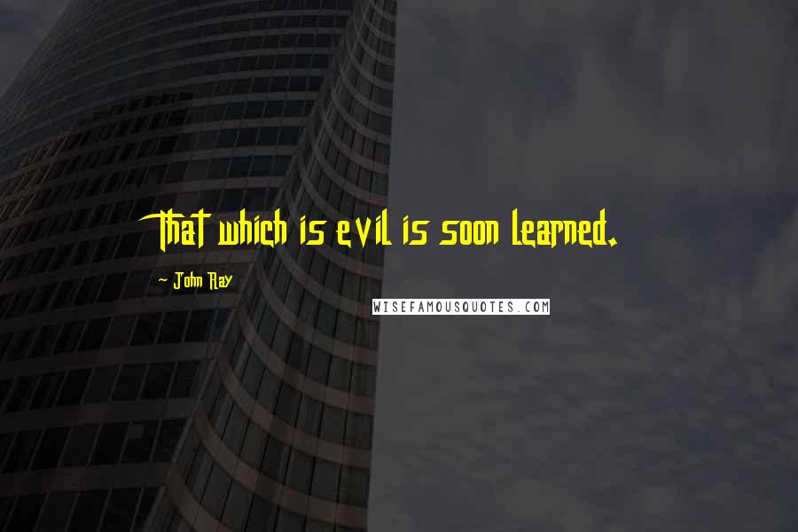 John Ray Quotes: That which is evil is soon learned.