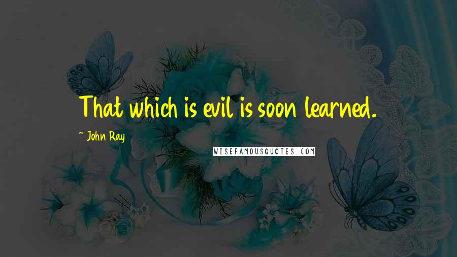 John Ray Quotes: That which is evil is soon learned.